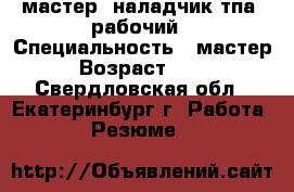 мастер, наладчик тпа, рабочий › Специальность ­ мастер › Возраст ­ 33 - Свердловская обл., Екатеринбург г. Работа » Резюме   